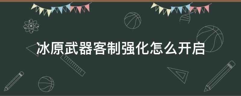 冰原武器客制强化怎么开启（冰原武器自定义强化怎么解锁）