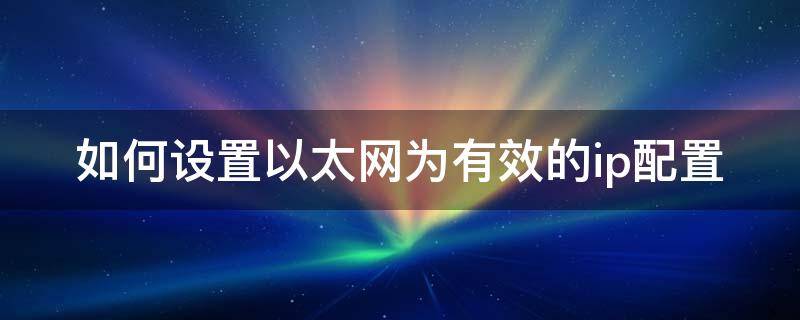 如何设置以太网为有效的ip配置（如何设置以太网为有效的ip配置路由器）