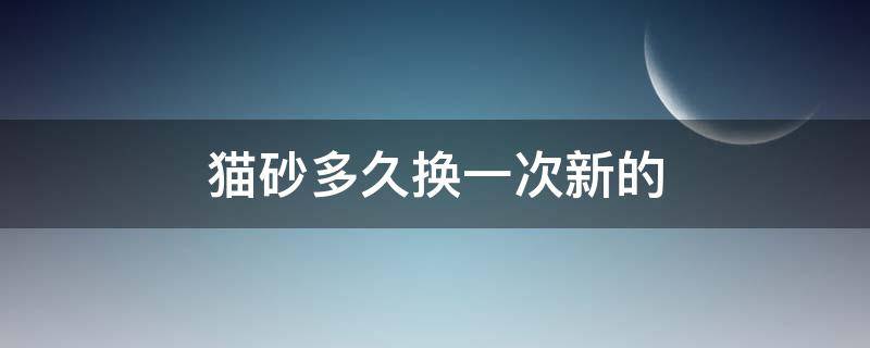 猫砂多久换一次新的 猫砂多久换一次?