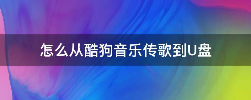 怎么从酷狗音乐传歌到U盘 如何从酷狗音乐传歌到u盘