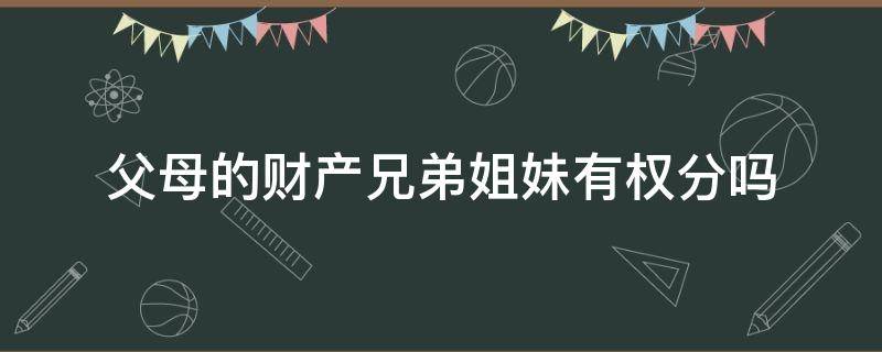 父母的财产兄弟姐妹有权分吗（父亲的财产父亲的兄弟姐妹能不能瓜分）