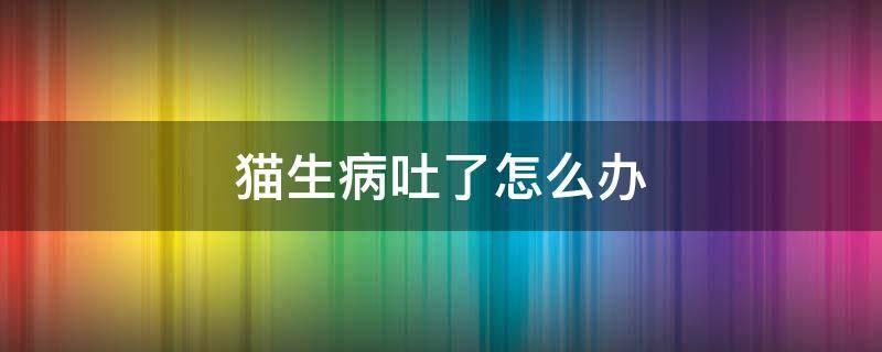 猫生病吐了怎么办 猫吐了应该如何治疗