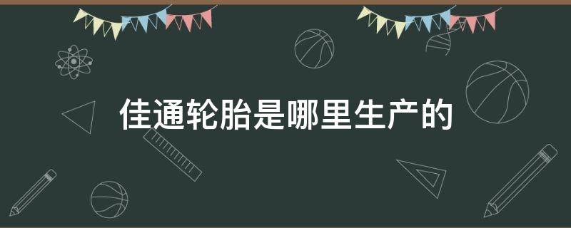 佳通轮胎是哪里生产的 佳通轮胎是哪里生产的怎么样