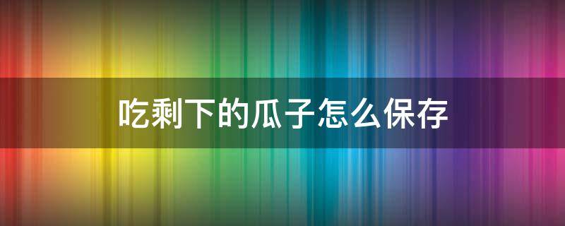 吃剩下的瓜子怎么保存（瓜子应该怎么保存）