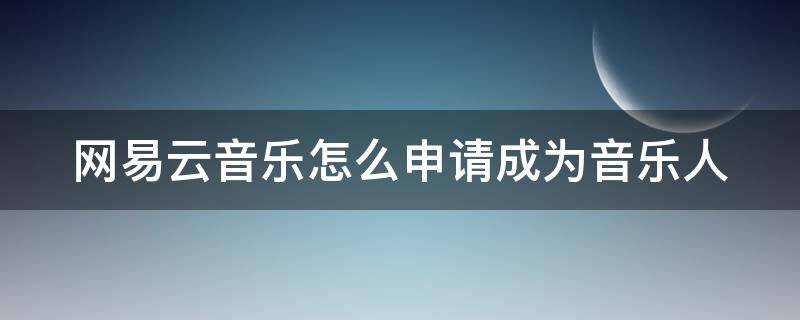 网易云音乐怎么申请成为音乐人（网易云音乐怎么申请成为音乐人的）