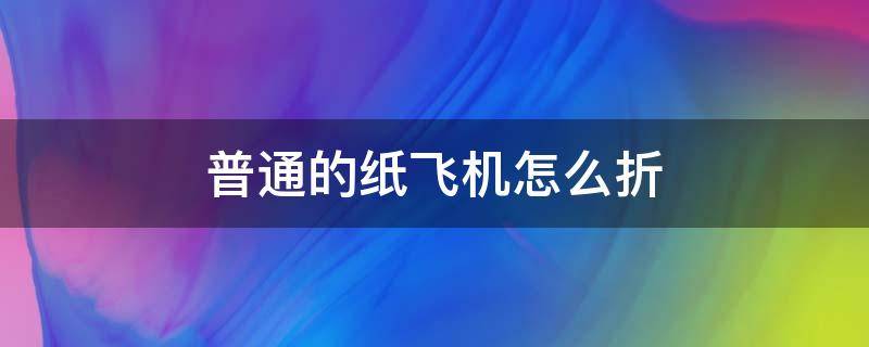 普通的纸飞机怎么折 非常简单的纸飞机怎么折