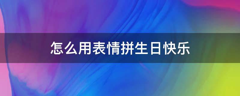 怎么用表情拼生日快乐 表情拼凑生日快乐