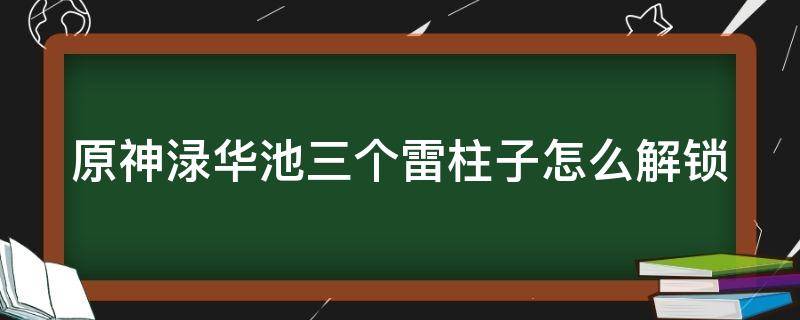 原神渌华池三个雷柱子怎么解锁 原神渌华池六个火柱怎么解开