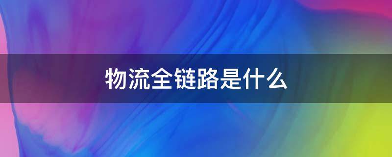 物流全链路是什么（物流链路有哪几个步骤）