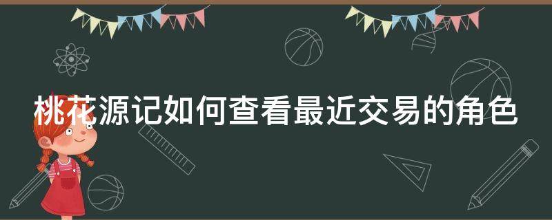 桃花源记如何查看最近交易的角色（桃花源记怎么找回账号）