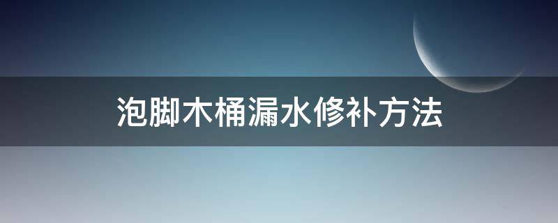 泡脚木桶漏水修补方法（洗脚木桶漏水怎么修复）