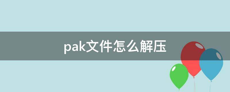 pak文件怎么解压 pak文件怎么解压用什么软件