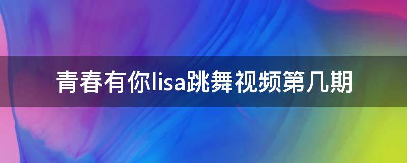 青春有你lisa跳舞视频第几期（青春有你lisa跳舞视频第几期多少分钟）