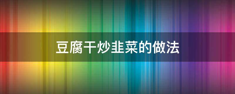 豆腐干炒韭菜的做法（豆腐干炒韭菜的做法大全）