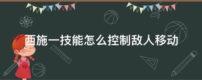 西施一技能怎么控制敌人移动（王者荣耀西施一技能怎么控制敌人方向）