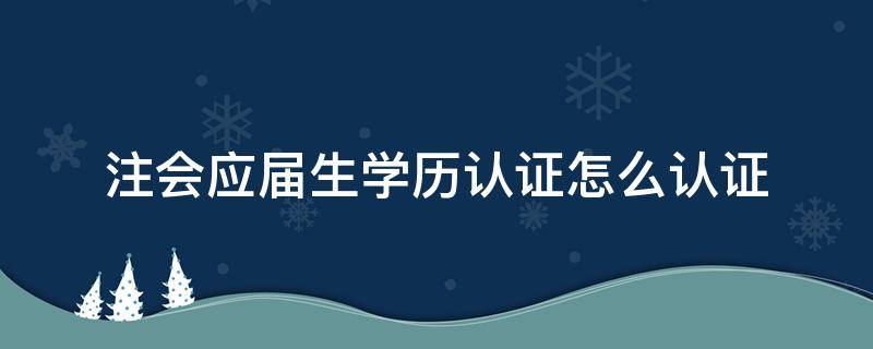 注会应届生学历认证怎么认证 2021注会应届生学历认证怎么认证