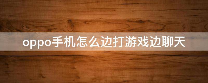 oppo手机怎么边打游戏边聊天 oppo一边打游戏一边聊天