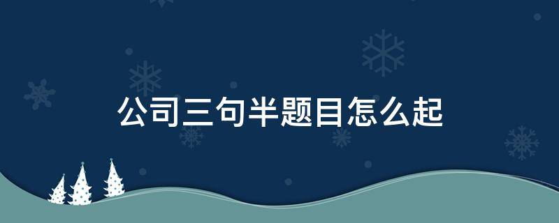 公司三句半题目怎么起 公司三句半题目怎么起报节目名