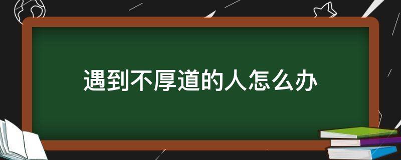 遇到不厚道的人怎么办（遇到不道德的人怎么办）