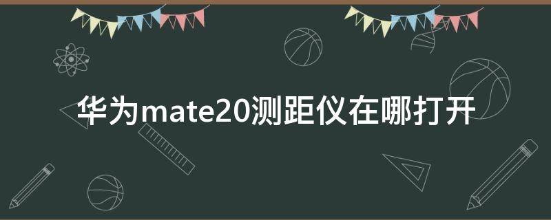 华为mate20测距仪在哪打开（华为mate20测距仪在哪里）