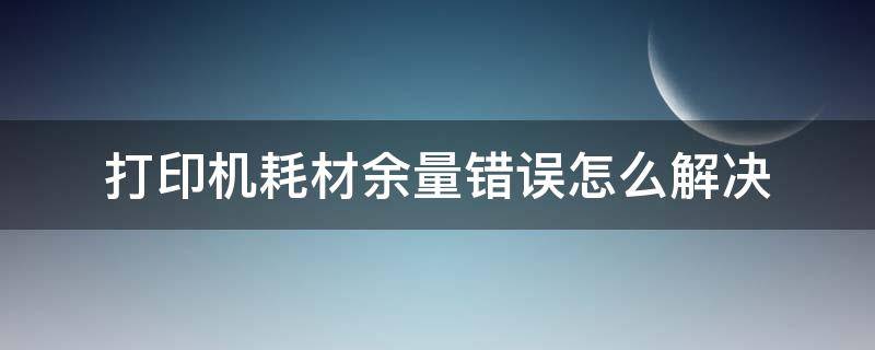 打印机耗材余量错误怎么解决（打印机耗材余量错误）