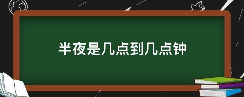 半夜是几点到几点钟（半夜里是几点）