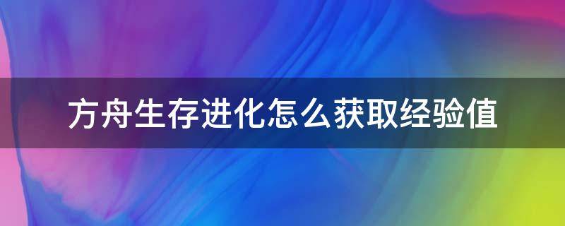 方舟生存进化怎么获取经验值（方舟生存进化手游经验值表）