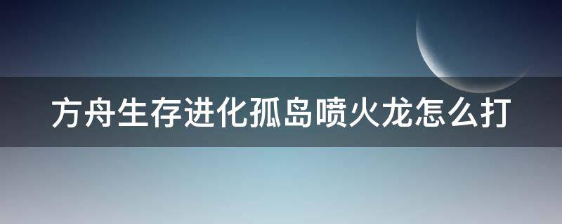 方舟生存进化孤岛喷火龙怎么打（方舟生存进化孤岛喷火龙打法）