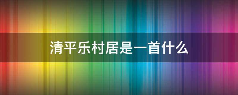 清平乐村居是一首什么（清平乐村居是一首什么诗）