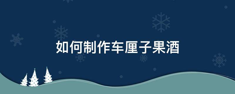 如何制作车厘子果酒 车厘子怎么酿酒