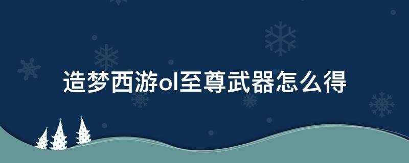 造梦西游ol至尊武器怎么得 造梦西游ol至尊武器在哪打造