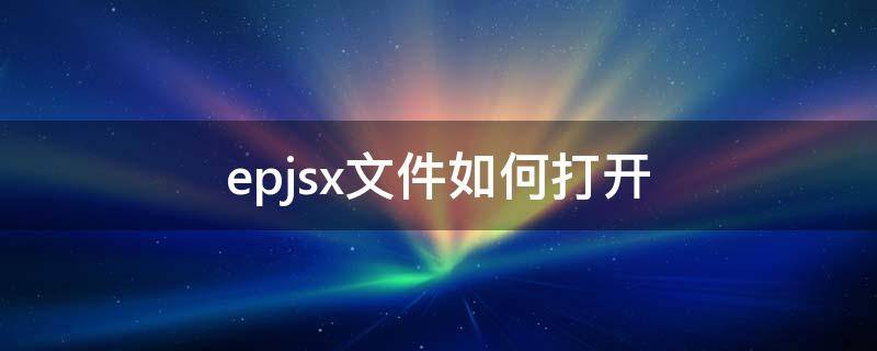 epjsx文件如何打开（epjsx格式文件怎么打开）