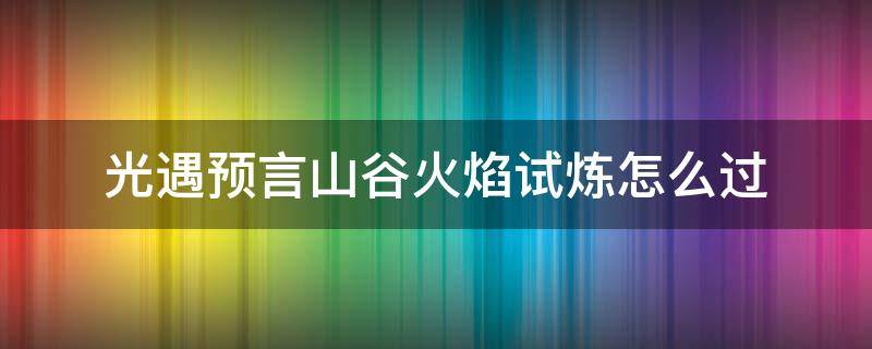 光遇预言山谷火焰试炼怎么过（光遇预言山谷火试炼怎么通关）