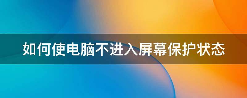 如何使电脑不进入屏幕保护状态 如何使电脑不进入屏幕保护状态呢