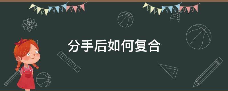 分手后如何复合（分手复合技巧）