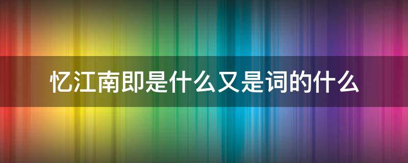 忆江南即是什么又是词的什么 忆江南既是诗又是词的什么
