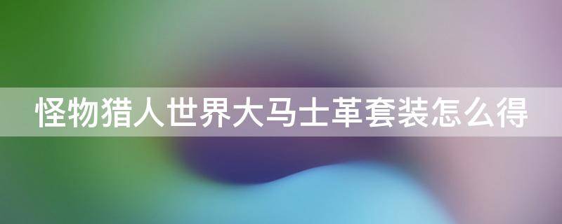 怪物猎人世界大马士革套装怎么得 怪物猎人世界大马士革幻化怎么出