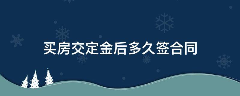 买房交定金后多久签合同（买房交定金后多久签合同付首付）