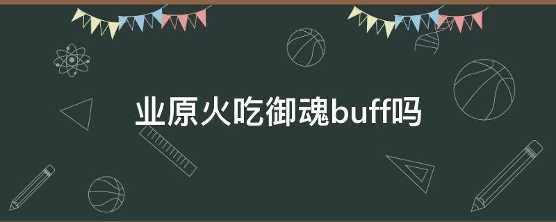 业原火吃御魂buff吗 阴阳师业原火吃buff吗