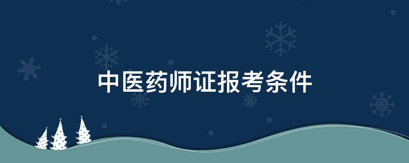 中医药师证报考条件（中医药师证报考条件资料）