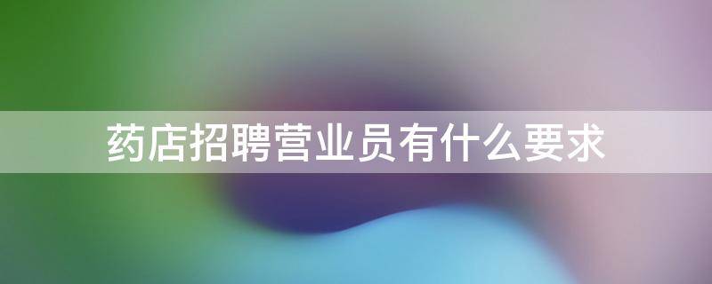 药店招聘营业员有什么要求 药店招聘员工有哪些要求