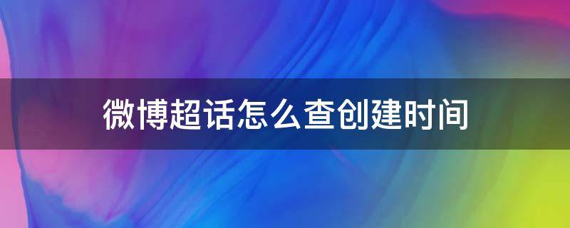 微博超话怎么查创建时间 怎么看微博超话建立时间