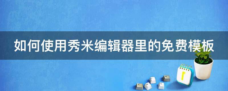 如何使用秀米编辑器里的免费模板（秀米上的免费模板可以改用吗）