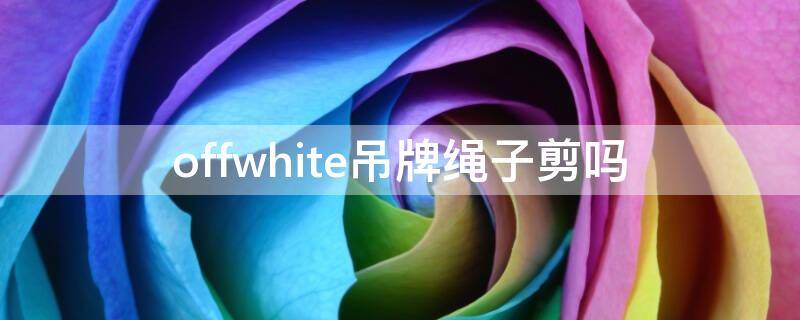 offwhite吊牌绳子剪吗（off white 吊牌一根长绳要剪掉吗）