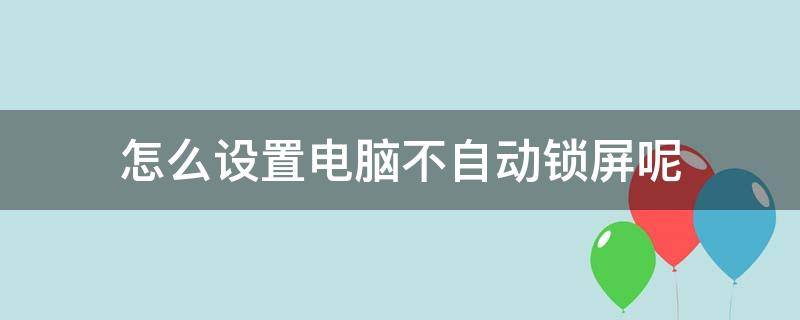 怎么设置电脑不自动锁屏呢（电脑屏幕不用了怎么设置自动锁屏）