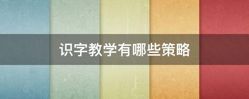 识字教学有哪些策略（识字教学有哪些策略 小学语文教学）