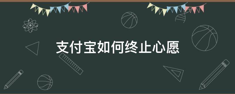 支付宝如何终止心愿（支付宝怎么提前终止心愿）