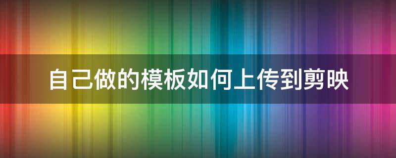 自己做的模板如何上传到剪映（怎么把模板发到剪映上）