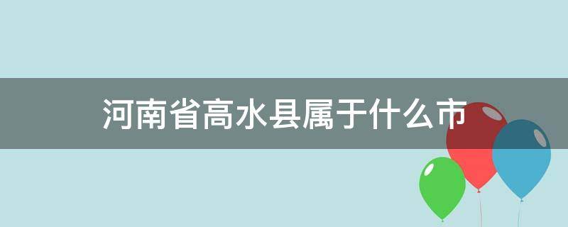 河南省高水县属于什么市 河南上水县是哪个市的