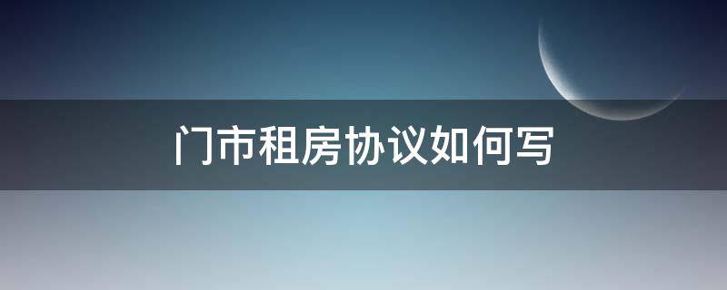 门市租房协议如何写 门市租房协议怎么写范本